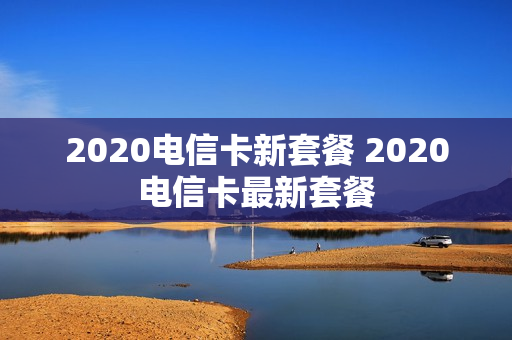 2020电信卡新套餐 2020电信卡最新套餐