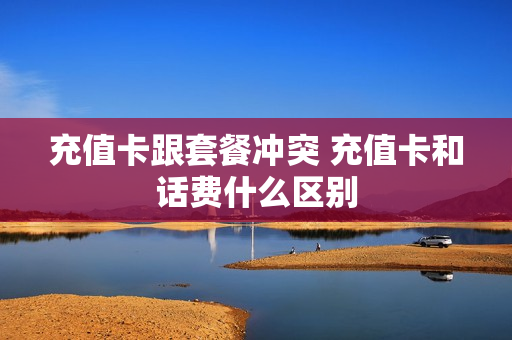 充值卡跟套餐冲突 充值卡和话费什么区别