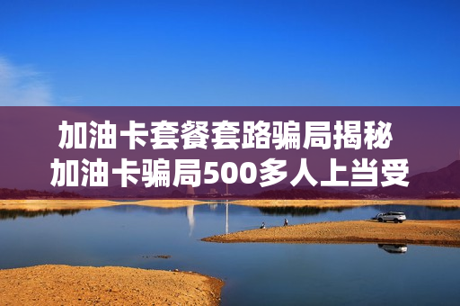 加油卡套餐套路骗局揭秘 加油卡骗局500多人上当受骗