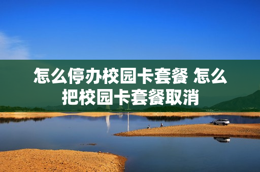 怎么停办校园卡套餐 怎么把校园卡套餐取消