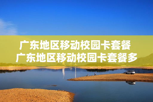 广东地区移动校园卡套餐 广东地区移动校园卡套餐多少钱