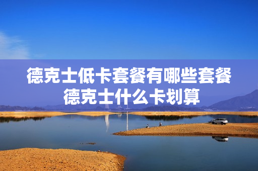 德克士低卡套餐有哪些套餐 德克士什么卡划算