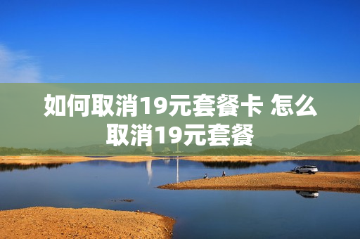 如何取消19元套餐卡 怎么取消19元套餐