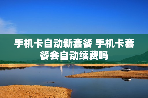 手机卡自动新套餐 手机卡套餐会自动续费吗