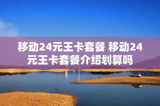 移动24元王卡套餐 移动24元王卡套餐介绍划算吗
