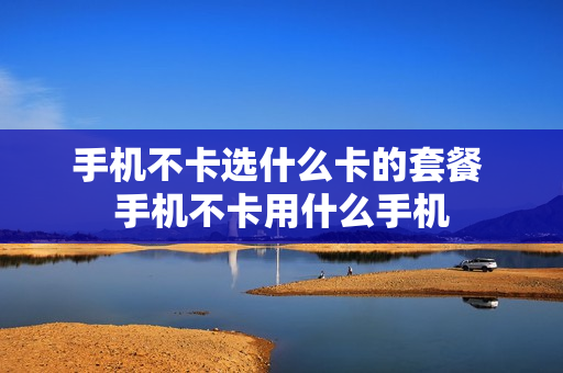 手机不卡选什么卡的套餐 手机不卡用什么手机