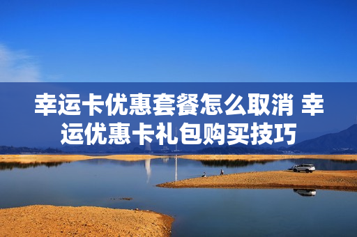幸运卡优惠套餐怎么取消 幸运优惠卡礼包购买技巧