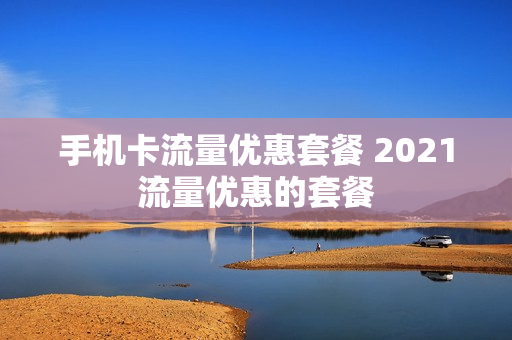 手机卡流量优惠套餐 2021流量优惠的套餐