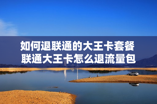 如何退联通的大王卡套餐 联通大王卡怎么退流量包