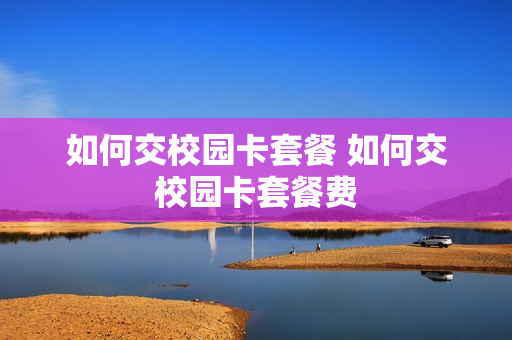 如何交校园卡套餐 如何交校园卡套餐费