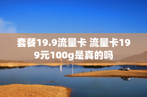 套餐19.9流量卡 流量卡199元100g是真的吗