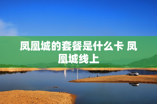 凤凰城的套餐是什么卡 凤凰城线上
