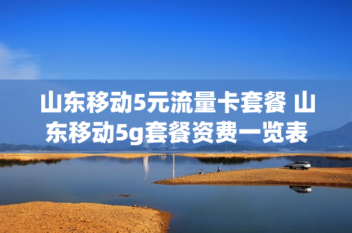 山东移动5元流量卡套餐 山东移动5g套餐资费一览表2020