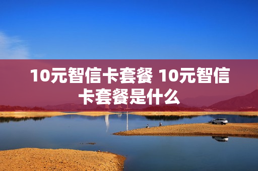 10元智信卡套餐 10元智信卡套餐是什么