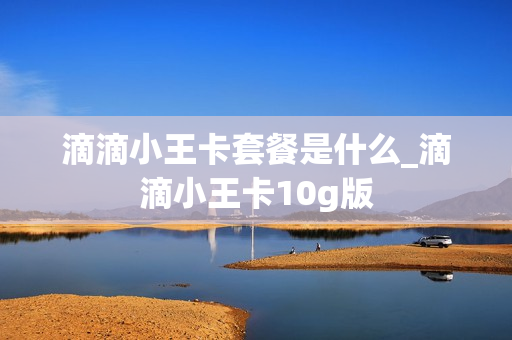 滴滴小王卡套餐是什么_滴滴小王卡10g版