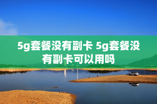 5g套餐没有副卡 5g套餐没有副卡可以用吗