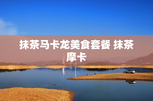 抹茶马卡龙美食套餐 抹茶摩卡