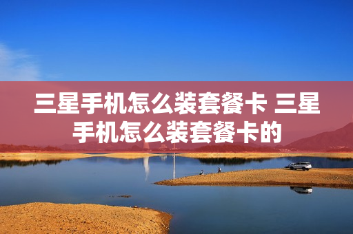 三星手机怎么装套餐卡 三星手机怎么装套餐卡的