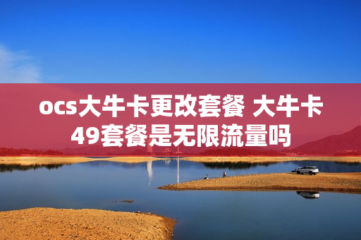 ocs大牛卡更改套餐 大牛卡49套餐是无限流量吗