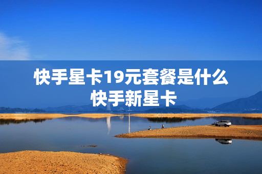 快手星卡19元套餐是什么 快手新星卡