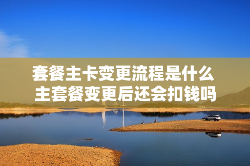 套餐主卡变更流程是什么 主套餐变更后还会扣钱吗