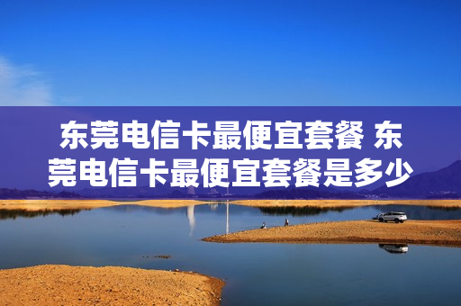 东莞电信卡最便宜套餐 东莞电信卡最便宜套餐是多少