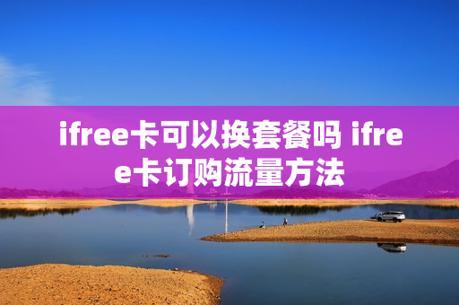 ifree卡可以换套餐吗 ifree卡订购流量方法