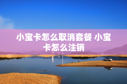 小宝卡怎么取消套餐 小宝卡怎么注销