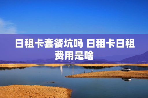 日租卡套餐坑吗 日租卡日租费用是啥