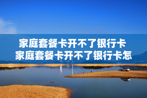 家庭套餐卡开不了银行卡 家庭套餐卡开不了银行卡怎么办