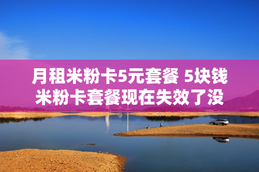 月租米粉卡5元套餐 5块钱米粉卡套餐现在失效了没