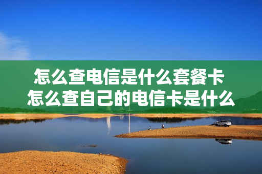 怎么查电信是什么套餐卡 怎么查自己的电信卡是什么套餐