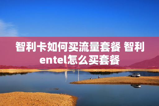 智利卡如何买流量套餐 智利entel怎么买套餐
