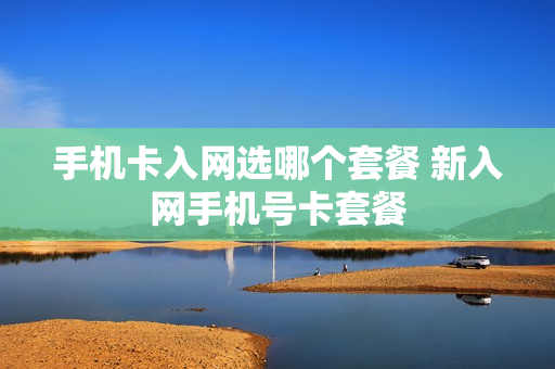 手机卡入网选哪个套餐 新入网手机号卡套餐