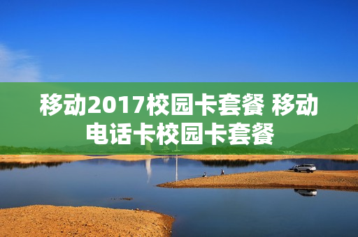 移动2017校园卡套餐 移动电话卡校园卡套餐