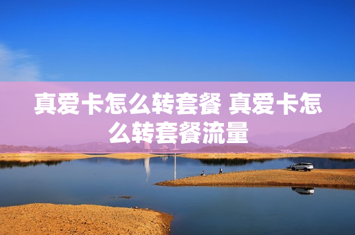 真爱卡怎么转套餐 真爱卡怎么转套餐流量