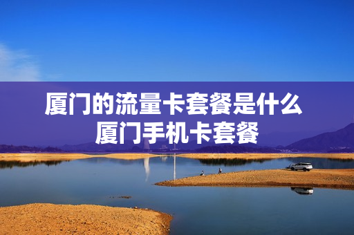厦门的流量卡套餐是什么 厦门手机卡套餐