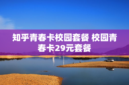 知乎青春卡校园套餐 校园青春卡29元套餐