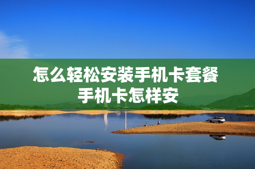 怎么轻松安装手机卡套餐 手机卡怎样安