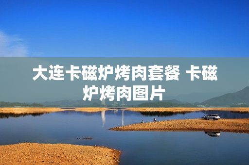 大连卡磁炉烤肉套餐 卡磁炉烤肉图片