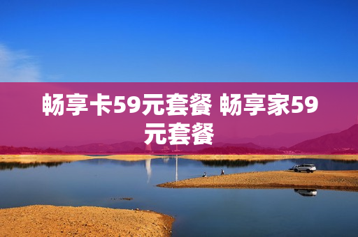 畅享卡59元套餐 畅享家59元套餐