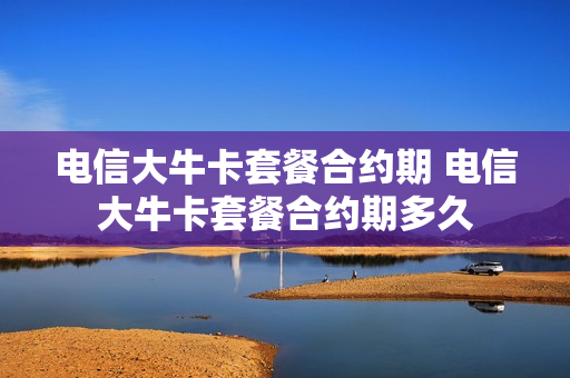 电信大牛卡套餐合约期 电信大牛卡套餐合约期多久