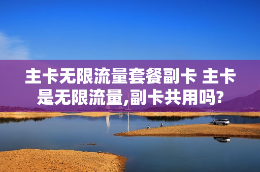 主卡无限流量套餐副卡 主卡是无限流量,副卡共用吗?