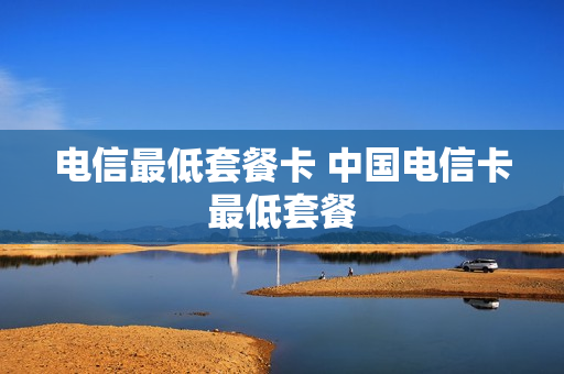 电信最低套餐卡 中国电信卡最低套餐