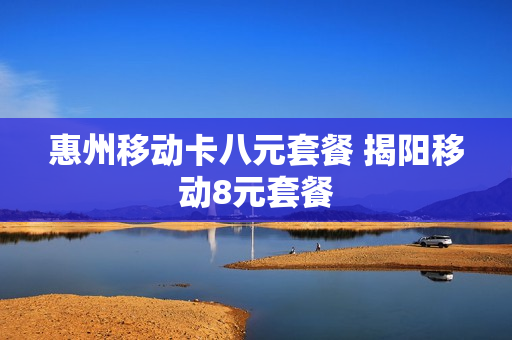 惠州移动卡八元套餐 揭阳移动8元套餐