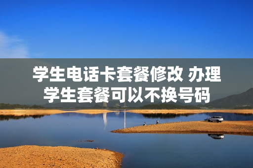 学生电话卡套餐修改 办理学生套餐可以不换号码