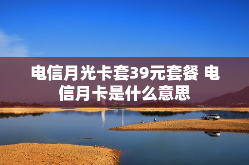 电信月光卡套39元套餐 电信月卡是什么意思
