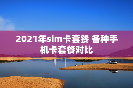 2021年sim卡套餐 各种手机卡套餐对比