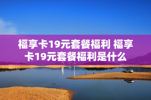 福享卡19元套餐福利 福享卡19元套餐福利是什么