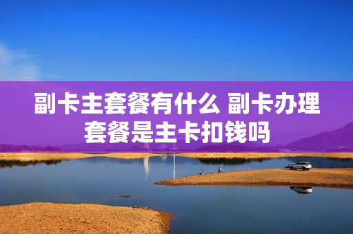 副卡主套餐有什么 副卡办理套餐是主卡扣钱吗